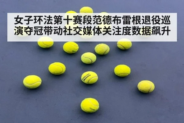 女子环法第十赛段范德布雷根退役巡演夺冠带动社交媒体关注度数据飙升