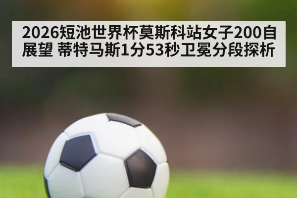 2026短池世界杯莫斯科站女子200自展望 蒂特马斯1分53秒卫冕分段探析