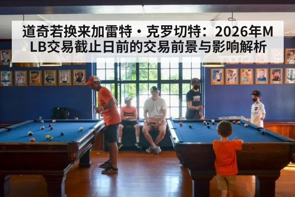 道奇若换来加雷特·克罗切特：2026年MLB交易截止日前的交易前景与影响解析