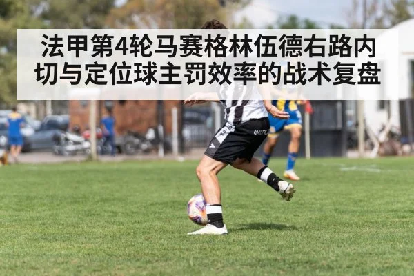 法甲第4轮马赛格林伍德右路内切与定位球主罚效率的战术复盘