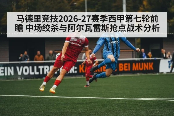 马德里竞技2026-27赛季西甲第七轮前瞻 中场绞杀与阿尔瓦雷斯抢点战术分析