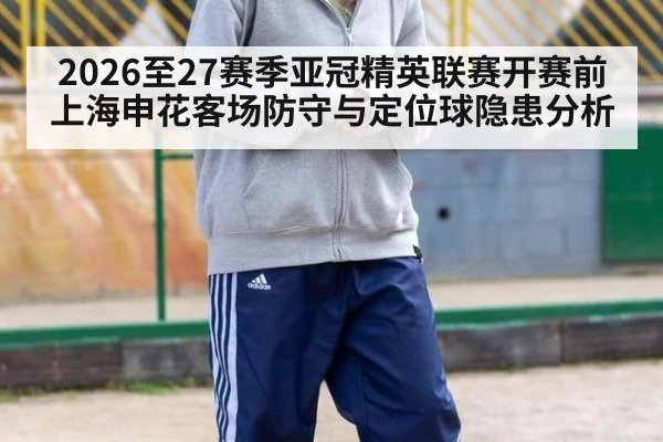 2026至27赛季亚冠精英联赛开赛前上海申花客场防守与定位球隐患分析