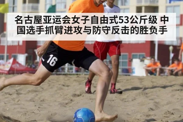 名古屋亚运会女子自由式53公斤级 中国选手抓臂进攻与防守反击的胜负手